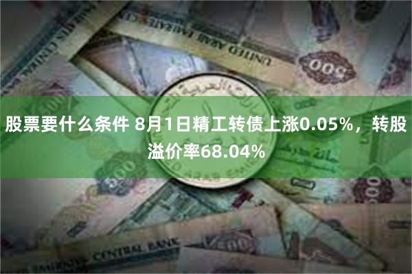 股票要什么条件 8月1日精工转债上涨0.05%，转股溢价率68.04%