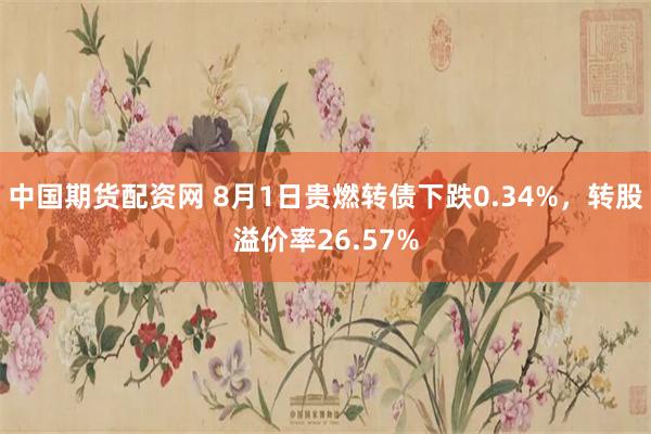 中国期货配资网 8月1日贵燃转债下跌0.34%，转股溢价率26.57%