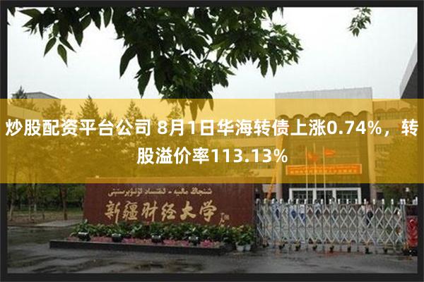 炒股配资平台公司 8月1日华海转债上涨0.74%，转股溢价率113.13%