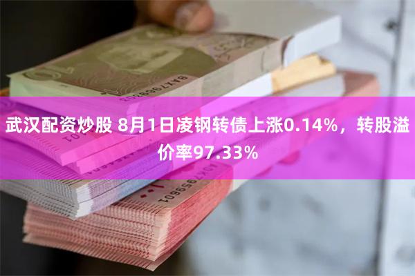 武汉配资炒股 8月1日凌钢转债上涨0.14%，转股溢价率97.33%