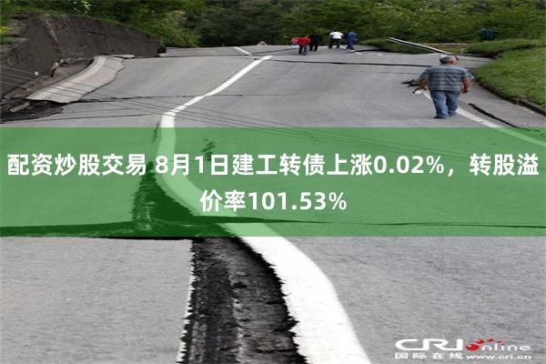 配资炒股交易 8月1日建工转债上涨0.02%，转股溢价率101.53%