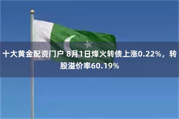十大黄金配资门户 8月1日烽火转债上涨0.22%，转股溢价率60.19%