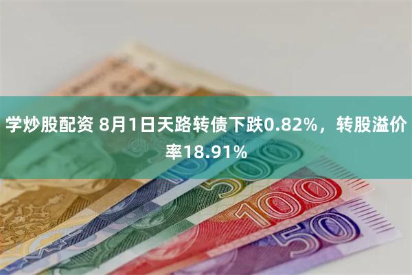 学炒股配资 8月1日天路转债下跌0.82%，转股溢价率18.91%