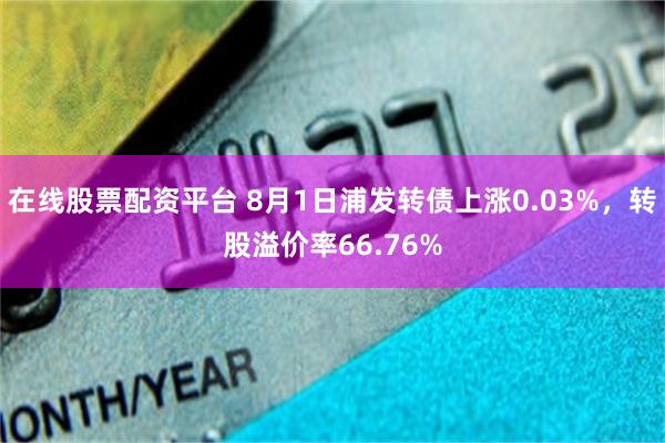 在线股票配资平台 8月1日浦发转债上涨0.03%，转股溢价率66.76%