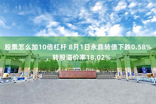 股票怎么加10倍杠杆 8月1日永鼎转债下跌0.58%，转股溢价率18.02%