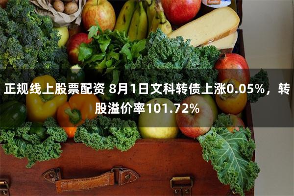 正规线上股票配资 8月1日文科转债上涨0.05%，转股溢价率101.72%