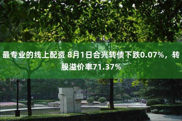 最专业的线上配资 8月1日合兴转债下跌0.07%，转股溢价率71.37%