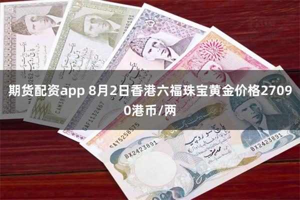 期货配资app 8月2日香港六福珠宝黄金价格27090港币/两