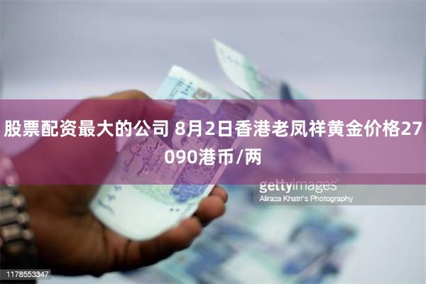 股票配资最大的公司 8月2日香港老凤祥黄金价格27090港币/两