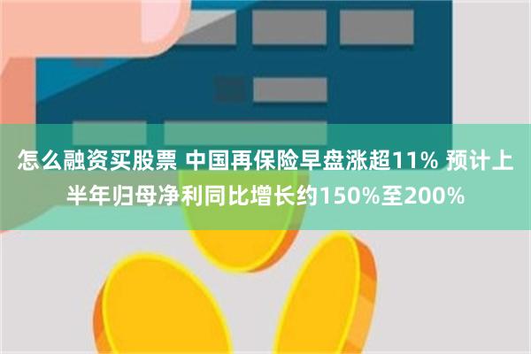 怎么融资买股票 中国再保险早盘涨超11% 预计上半年归母净利同比增长约150%至200%