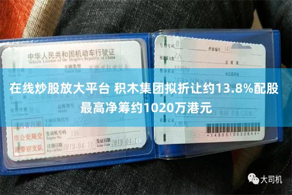 在线炒股放大平台 积木集团拟折让约13.8%配股 最高净筹约1020万港元