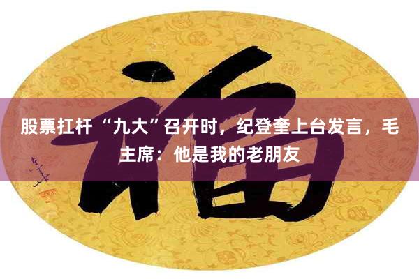 股票扛杆 “九大”召开时，纪登奎上台发言，毛主席：他是我的老朋友