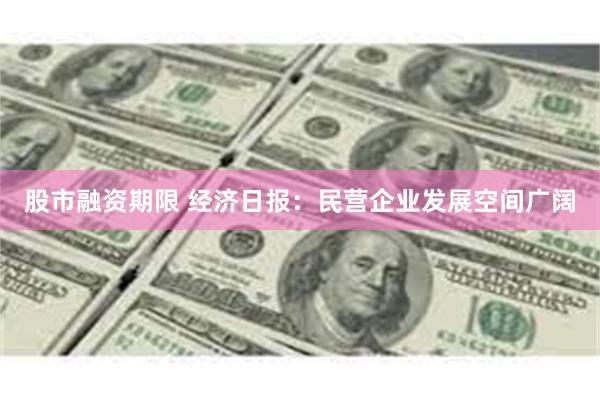 股市融资期限 经济日报：民营企业发展空间广阔