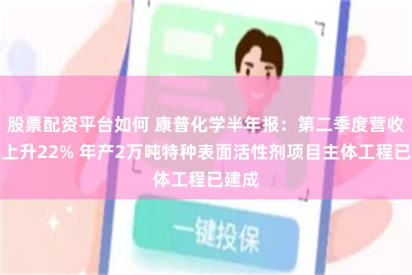 股票配资平台如何 康普化学半年报：第二季度营收同比上升22% 年产2万吨特种表面活性剂项目主体工程已建成