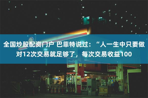 全国炒股配资门户 巴菲特说过：“人一生中只要做对12次交易就足够了，每次交易收益100