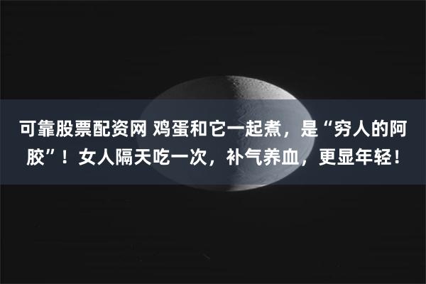 可靠股票配资网 鸡蛋和它一起煮，是“穷人的阿胶”！女人隔天吃一次，补气养血，更显年轻！