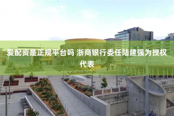 爱配资是正规平台吗 浙商银行委任陆建强为授权代表