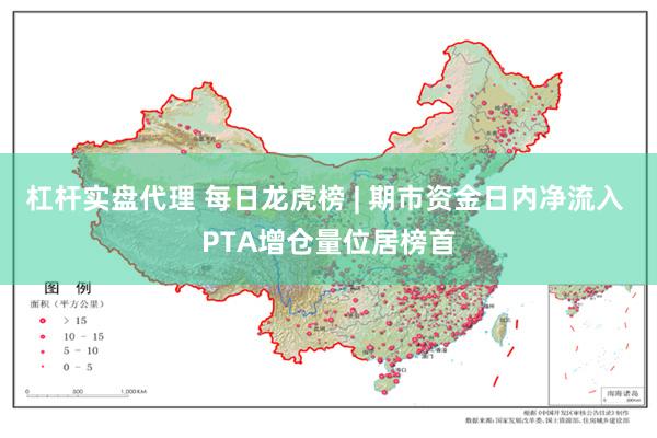 杠杆实盘代理 每日龙虎榜 | 期市资金日内净流入 PTA增仓量位居榜首