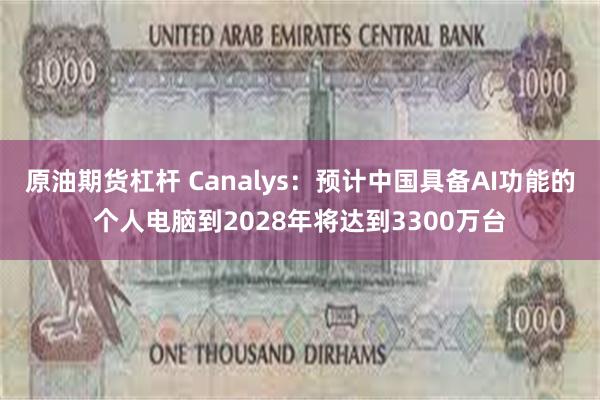 原油期货杠杆 Canalys：预计中国具备AI功能的个人电脑到2028年将达到3300万台