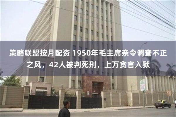 策略联盟按月配资 1950年毛主席亲令调查不正之风，42人被判死刑，上万贪官入狱