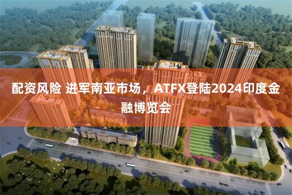 配资风险 进军南亚市场，ATFX登陆2024印度金融博览会