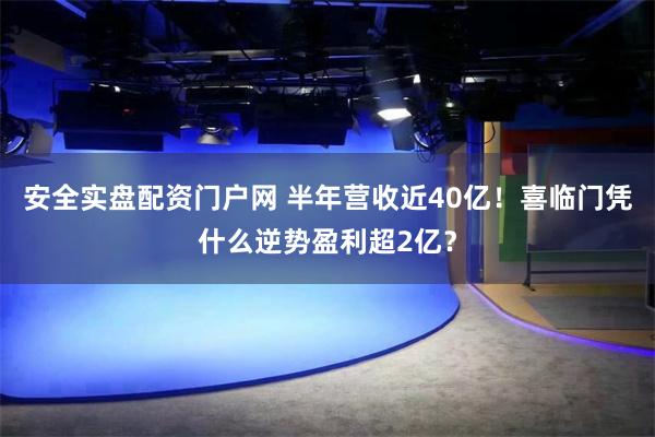 安全实盘配资门户网 半年营收近40亿！喜临门凭什么逆势盈利超2亿？