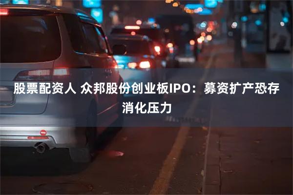 股票配资人 众邦股份创业板IPO：募资扩产恐存消化压力