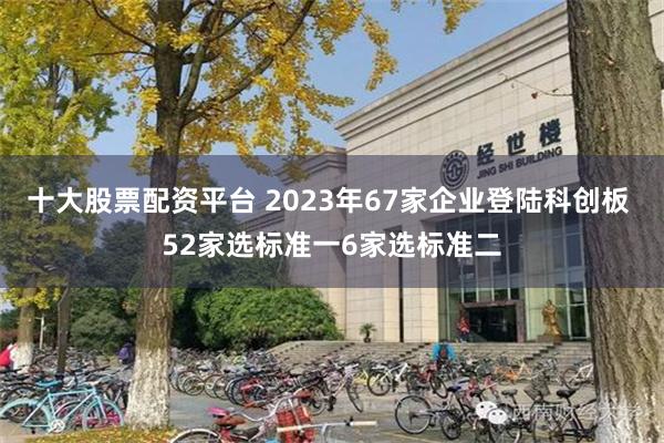 十大股票配资平台 2023年67家企业登陆科创板 52家选标准一6家选标准二