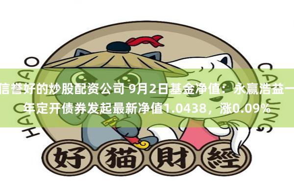 信誉好的炒股配资公司 9月2日基金净值：永赢浩益一年定开债券发起最新净值1.0438，涨0.09%