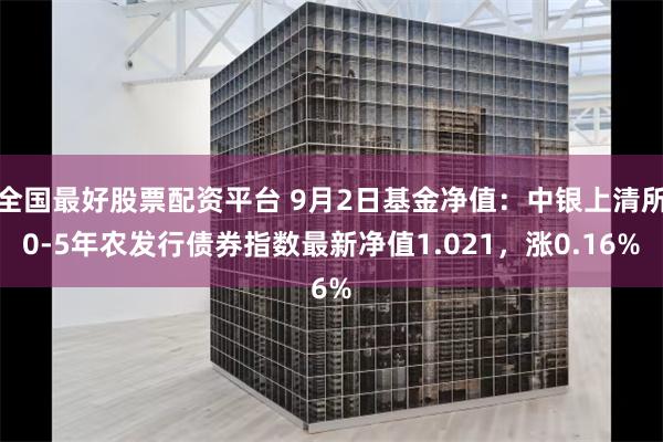 全国最好股票配资平台 9月2日基金净值：中银上清所0-5年农发行债券指数最新净值1.021，涨0.16%