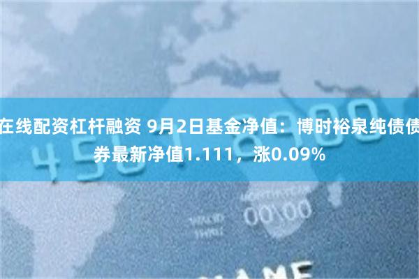 在线配资杠杆融资 9月2日基金净值：博时裕泉纯债债券最新净值1.111，涨0.09%