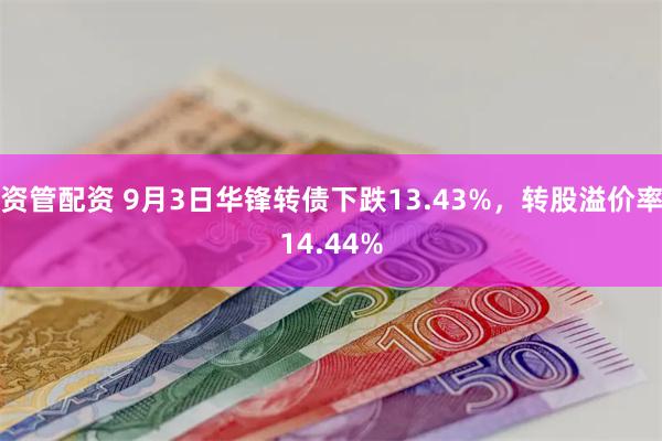 资管配资 9月3日华锋转债下跌13.43%，转股溢价率14.44%