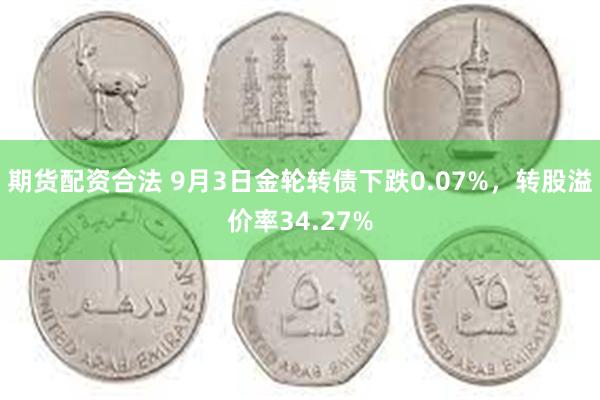 期货配资合法 9月3日金轮转债下跌0.07%，转股溢价率34.27%