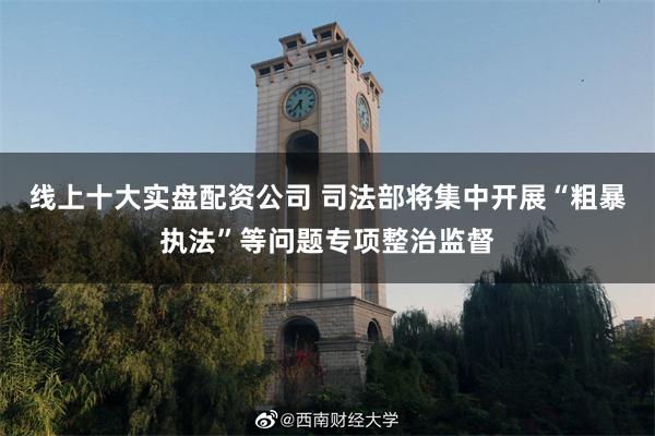 线上十大实盘配资公司 司法部将集中开展“粗暴执法”等问题专项整治监督