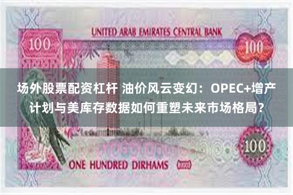 场外股票配资杠杆 油价风云变幻：OPEC+增产计划与美库存数据如何重塑未来市场格局？