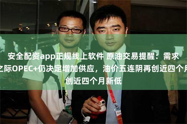 安全配资app正规线上软件 原油交易提醒：需求趋弱之际OPEC+仍决定增加供应，油价五连阴再创近四个月新低