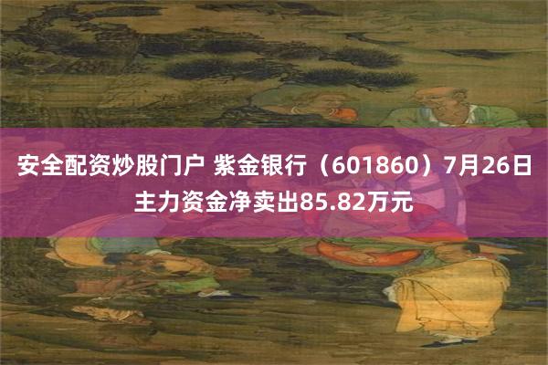 安全配资炒股门户 紫金银行（601860）7月26日主力资金净卖出85.82万元