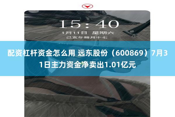 配资杠杆资金怎么用 远东股份（600869）7月31日主力资金净卖出1.01亿元