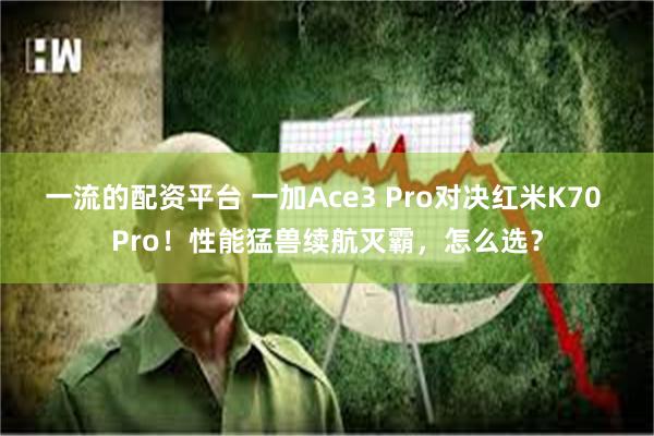 一流的配资平台 一加Ace3 Pro对决红米K70 Pro！性能猛兽续航灭霸，怎么选？