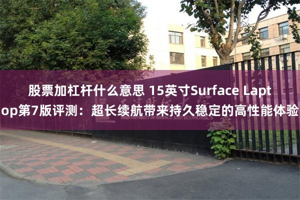 股票加杠杆什么意思 15英寸Surface Laptop第7版评测：超长续航带来持久稳定的高性能体验