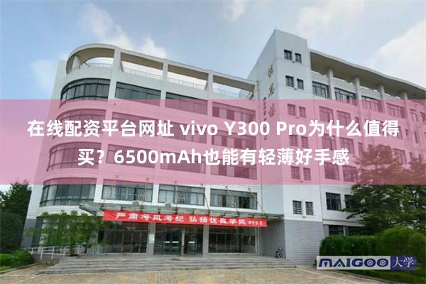 在线配资平台网址 vivo Y300 Pro为什么值得买？6500mAh也能有轻薄好手感