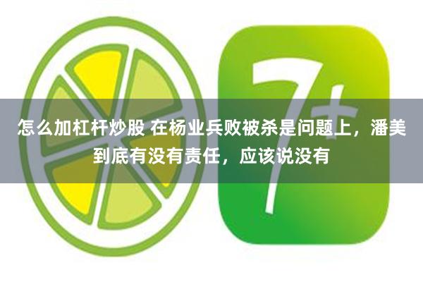 怎么加杠杆炒股 在杨业兵败被杀是问题上，潘美到底有没有责任，应该说没有