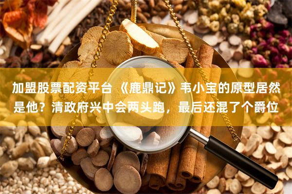 加盟股票配资平台 《鹿鼎记》韦小宝的原型居然是他？清政府兴中会两头跑，最后还混了个爵位