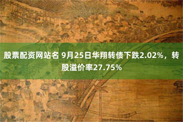 股票配资网站名 9月25日华翔转债下跌2.02%，转股溢价率27.75%