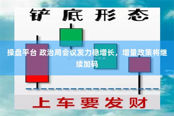 操盘平台 政治局会议发力稳增长，增量政策将继续加码