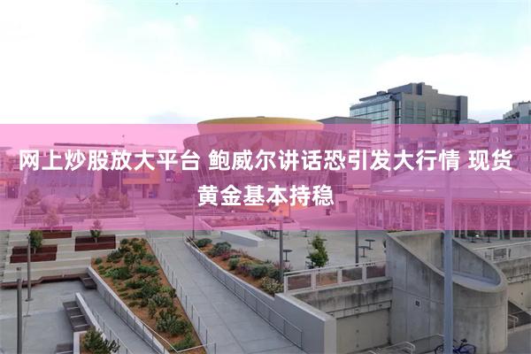 网上炒股放大平台 鲍威尔讲话恐引发大行情 现货黄金基本持稳