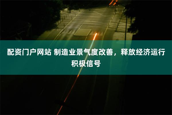 配资门户网站 制造业景气度改善，释放经济运行积极信号