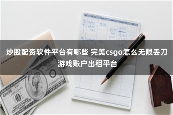 炒股配资软件平台有哪些 完美csgo怎么无限丢刀 游戏账户出租平台