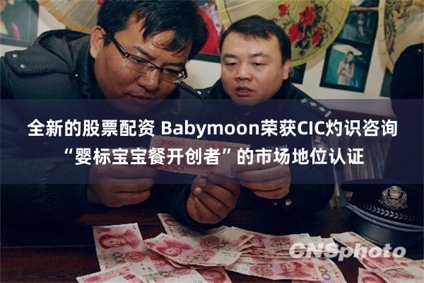 全新的股票配资 Babymoon荣获CIC灼识咨询“婴标宝宝餐开创者”的市场地位认证