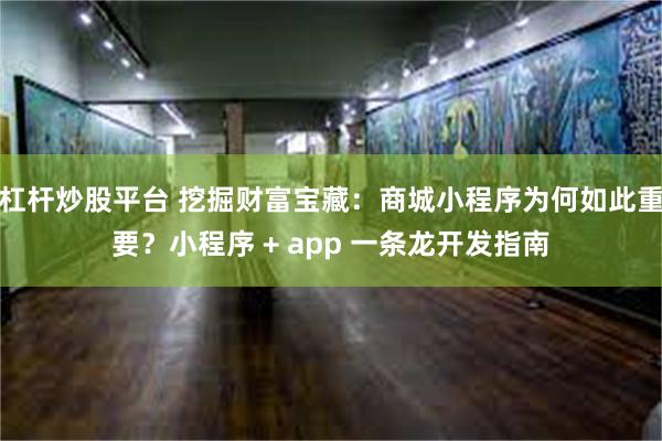 杠杆炒股平台 挖掘财富宝藏：商城小程序为何如此重要？小程序 + app 一条龙开发指南